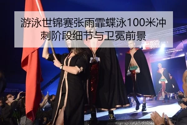 游泳世锦赛张雨霏蝶泳100米冲刺阶段细节与卫冕前景