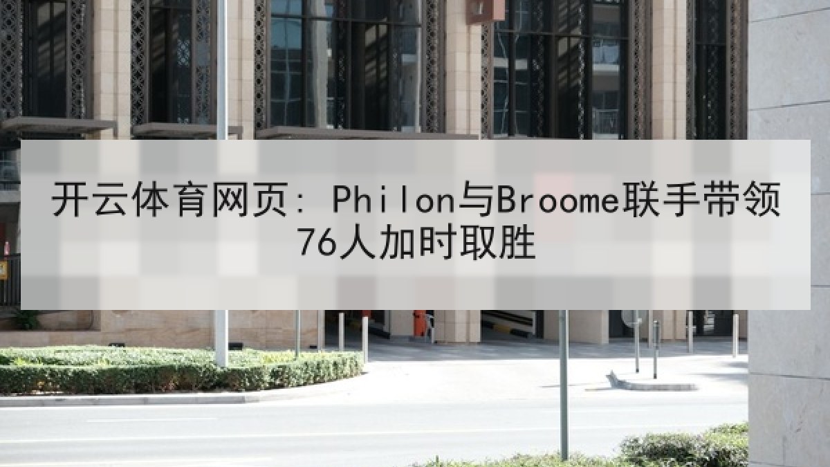 开云体育网页: Philon与Broome联手带领76人加时取胜