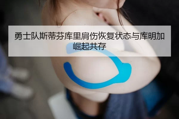 勇士队斯蒂芬库里肩伤恢复状态与库明加崛起共存