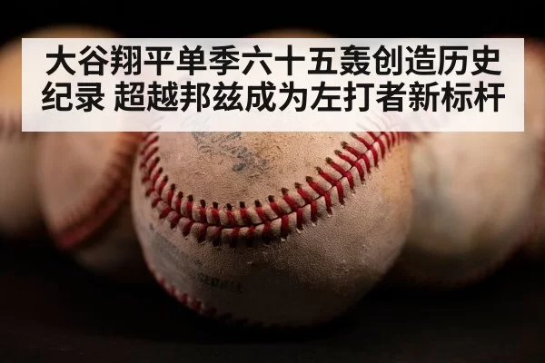 大谷翔平单季六十五轰创造历史纪录 超越邦兹成为左打者新标杆