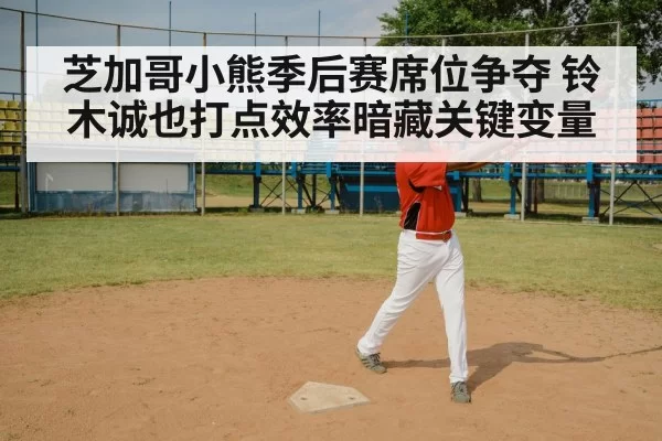 芝加哥小熊季后赛席位争夺 铃木诚也打点效率暗藏关键变量