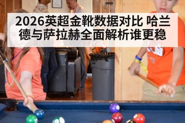 2026英超金靴数据对比 哈兰德与萨拉赫全面解析谁更稳